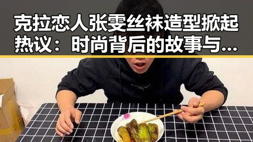克拉恋人张雯丝袜造型掀起热议：时尚背后的故事与争议