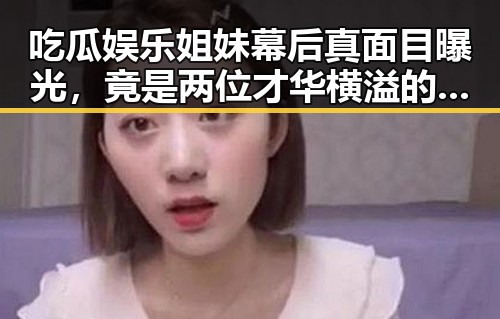 吃瓜娱乐姐妹幕后真面目曝光，竟是两位才华横溢的博主！