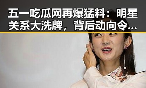 五一吃瓜网再爆猛料：明星关系大洗牌，背后动向令人震惊