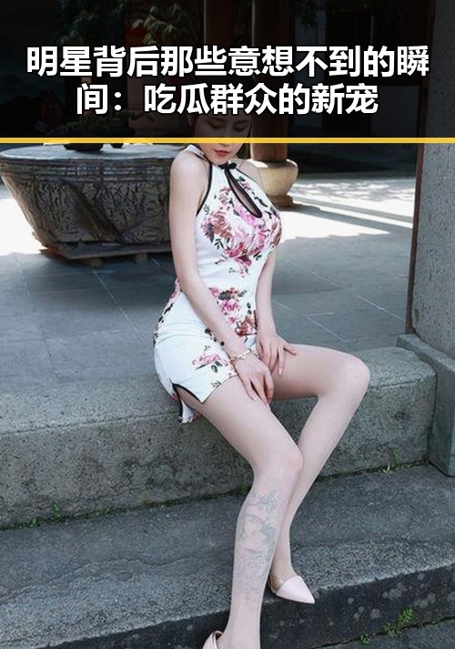 明星背后那些意想不到的瞬间：吃瓜群众的新宠