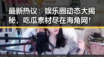 最新热议：娱乐圈动态大揭秘，吃瓜素材尽在海角网！