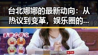 台北娜娜的最新动向：从热议到变革，娱乐圈的焦点在她身上🔥