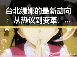 台北娜娜的最新动向：从热议到变革，娱乐圈的焦点在她身上🔥