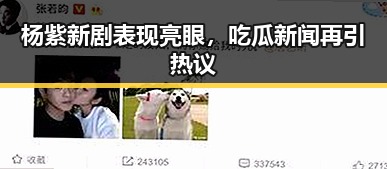 杨紫新剧表现亮眼，吃瓜新闻再引热议