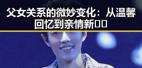 详细阅读:父女关系的微妙变化:从温馨回忆到亲情新�� 父女关系的微妙变化:从温馨回忆到亲情新��