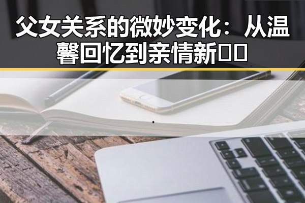 父女关系的微妙变化:从温馨回忆到亲情新��
