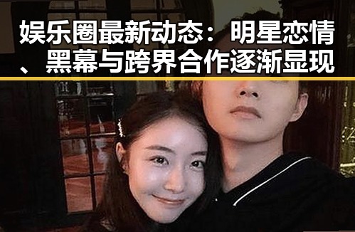 详细阅读:娱乐圈最新动态:明星恋情、黑幕与跨界合作逐渐显现 娱乐圈最新动态:明星恋情、黑幕与跨界合作逐渐显现