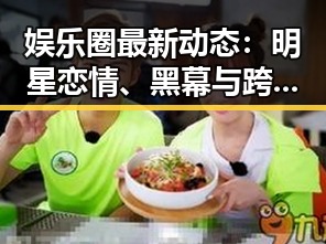 娱乐圈最新动态:明星恋情、黑幕与跨界合作逐渐显现